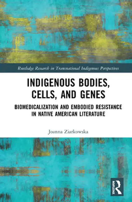 Indigenous Bodies, Cells, and Genes: Biomedicalization and Embodied Resistance in Native American Literature by Joanna Ziarkowska