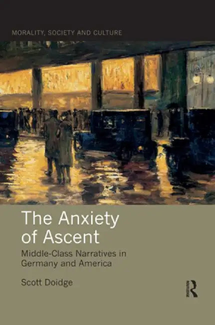 The Anxiety of Ascent: Middle-Class Narratives in Germany and America by Scott Doidge