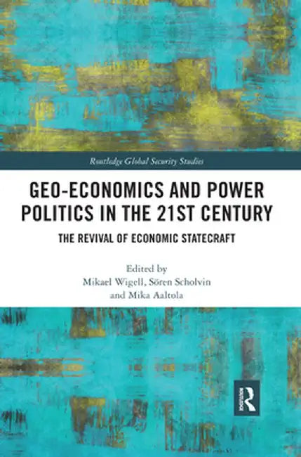 Geo-Economics and Power Politics in the 21st Century: The Revival of Economic Statecraft by Mikael Wigell
