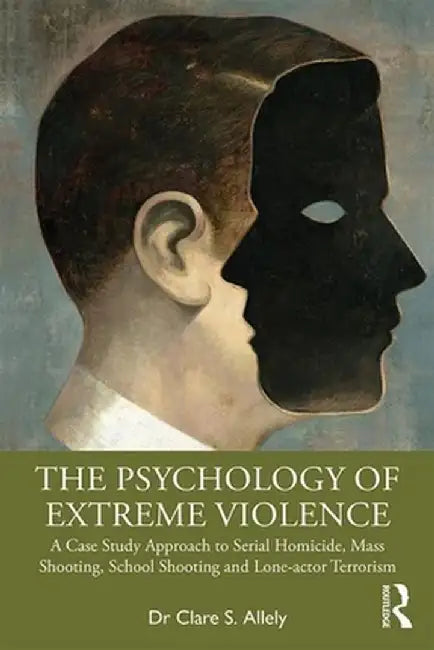 The Psychology of Extreme Violence: A Case Study Approach to Serial Homicide, Mass Shooting, School Shooting and Lone-Actor Terrorism by Clare Allely