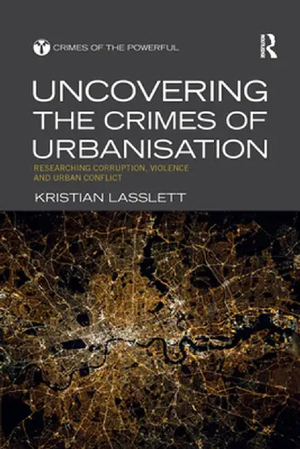 Uncovering the Crimes of Urbanisation: Researching Corruption, Violence and Urban Conflict by Kristian Lasslett