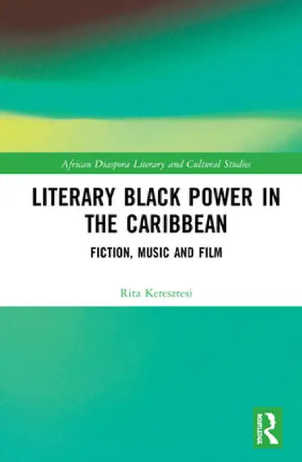 Literary Black Power in the Caribbean: Fiction, Music and Film by Rita Keresztesi