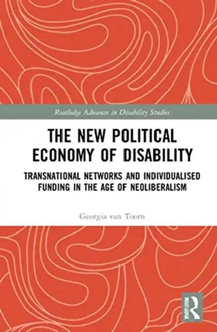 The New Political Economy of Disability: Transnational Networks and Individualised Funding in the Age of Neoliberalism by van Toorn Georgia