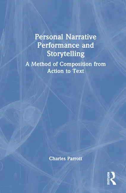 Personal Narrative Performance and Storytelling: A Method of Composition from Action to Text by Charles Parrott