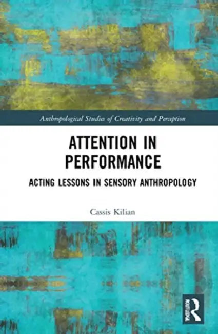Attention in Performance: Acting Lessons in Sensory Anthropology by Kilian Cassis