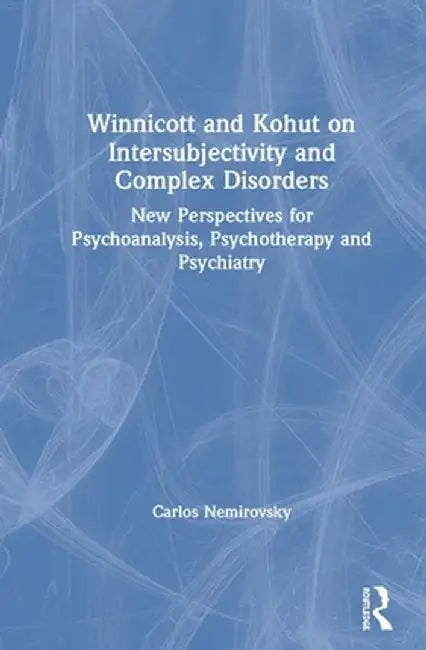 Winnicott and Kohut on Intersubjectivity and Complex Disorders: New Perspectives for Psychoanalysis, Psychotherapy and Psychiatry by Carlos Nemirovsky