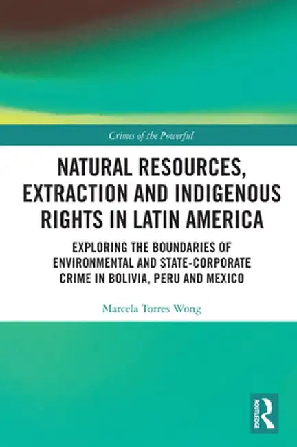 Natural Resources, Extraction and Indigenous Rights in Latin America: Exploring the Boundaries of Environmental and State-Corporate Crime in Bolivia, by Marcela Torres Wong