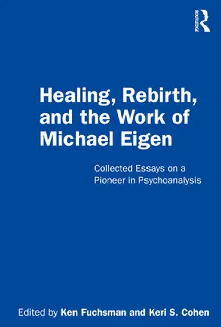 Healing, Rebirth and the Work of Michael Eigen: Collected Essays on a Pioneer in Psychoanalysis by Ken Fuchsman