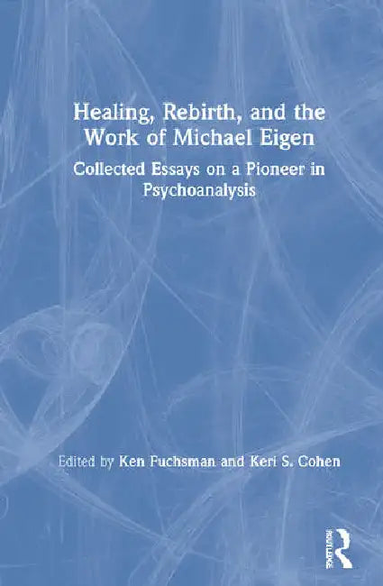 Healing, Rebirth and the Work of Michael Eigen: Collected Essays on a Pioneer in Psychoanalysis by Fuchsman Ken