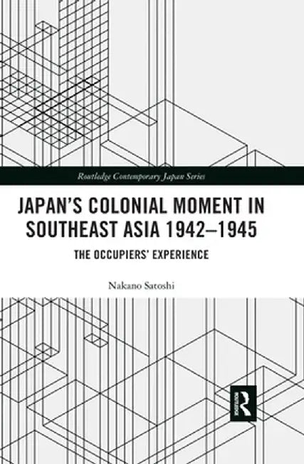 Japan's Colonial Moment in Southeast Asia 1942-1945: The Occupiers' Experience by Nakano Satoshi