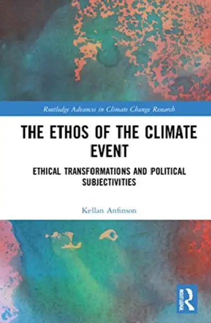 The Ethos of the Climate Event: Ethical Transformations and Political Subjectivities by Anfinson Kellan