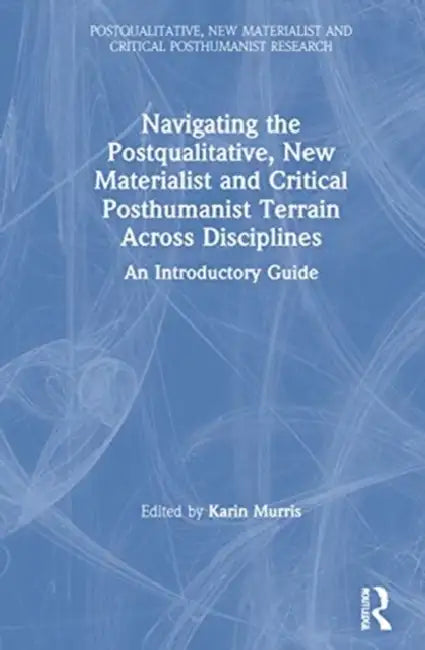 Navigating the Postqualitative, New Materialist and Critical Posthumanist Terrain Across Disciplines: An Introductory Guide by Murris Karin