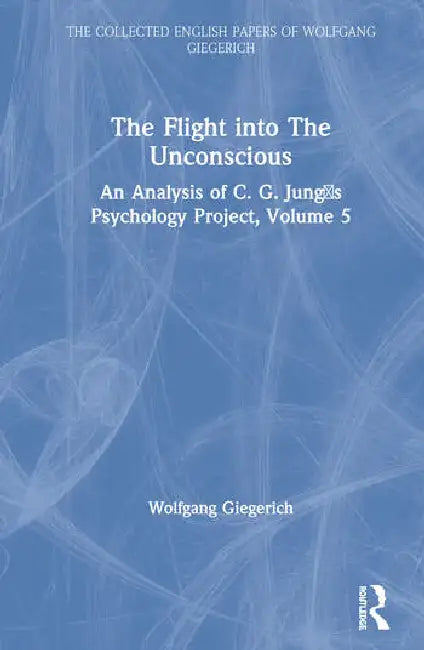 The Flight Into the Unconscious: An Analysis of C. G. Jungʼs Psychology Project by Giegerich Wolfgang