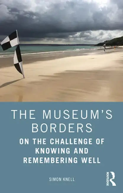 The Museum's Borders: On the Challenge of Knowing and Remembering Well by Simon Knell