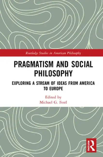 Pragmatism and Social Philosophy: Exploring a Stream of Ideas from America to Europe by Michael G. Festl