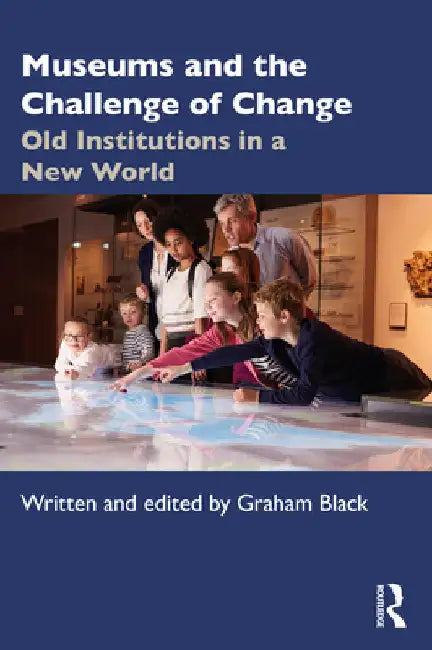 Museums and the Challenge of Change: Old Institutions in a New World by Graham Black