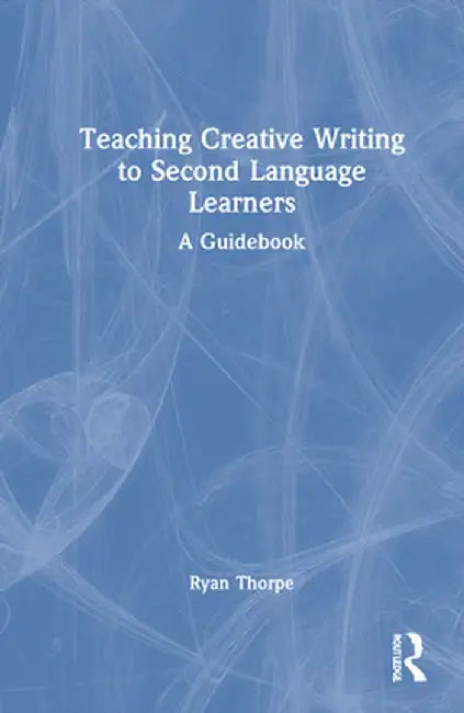 Teaching Creative Writing to Second Language Learners: A Guidebook by Ryan Thorpe