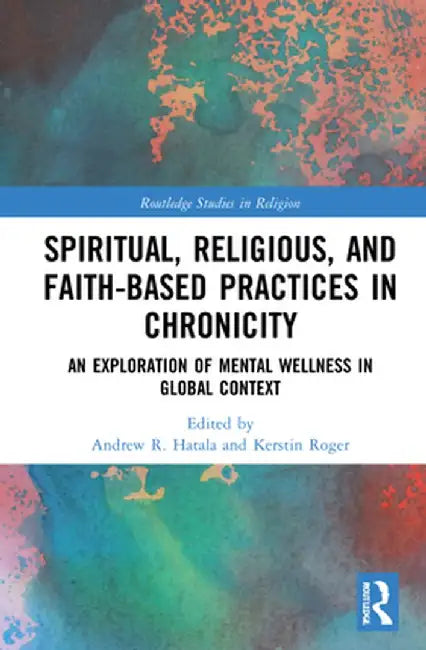 Spiritual, Religious, and Faith-Based Practices in Chronicity: An Exploration of Mental Wellness in Global Context by Andrew R. Hatala