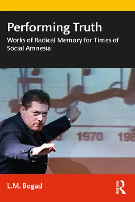 Performing Truth: Works of Radical Memory for Times of Social Amnesia by L. M. Bogad