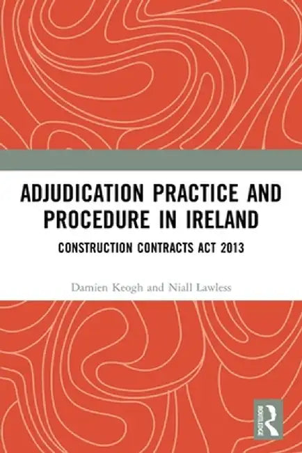 Adjudication Practice and Procedure in Ireland: Construction Contracts ACT 2013 by Damien Keogh