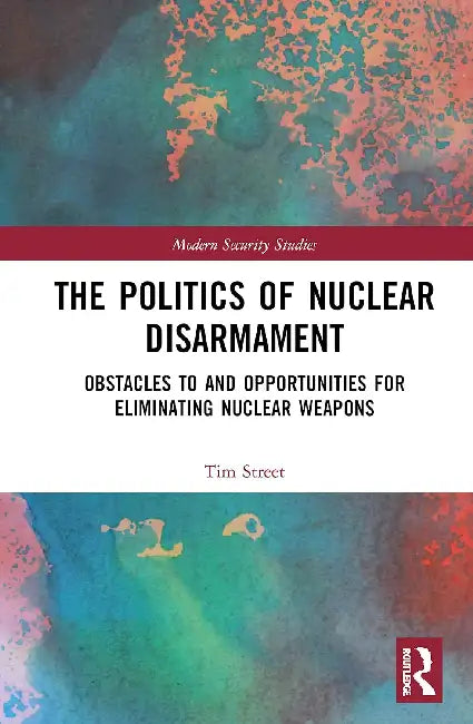 The Politics of Nuclear Disarmament: Obstacles to and Opportunities for Eliminating Nuclear Weapons by Street Tim