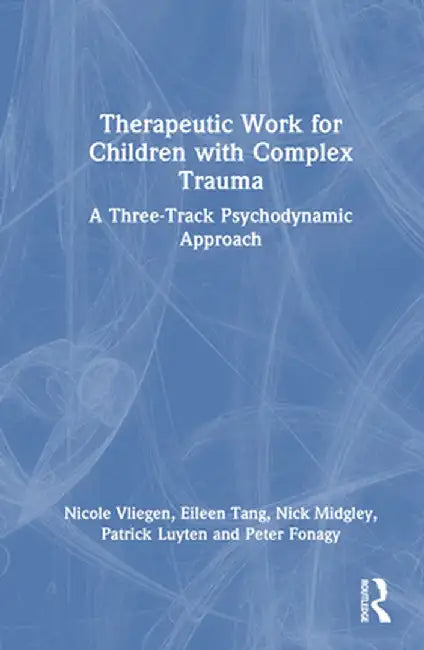 Therapeutic Work for Children with Complex Trauma: A Three-Track Psychodynamic Approach by Nicole Vliegen