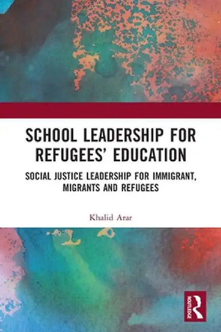 School Leadership for Refugees' Education: Social Justice Leadership for Immigrant, Migrants and Refugees by Khalid Arar