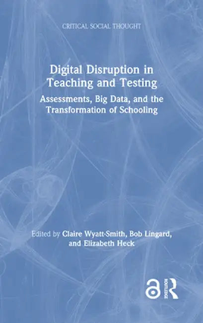 Digital Disruption in Teaching and Testing: Assessments, Big Data, and the Transformation of Schooling by Claire Wyatt-Smith
