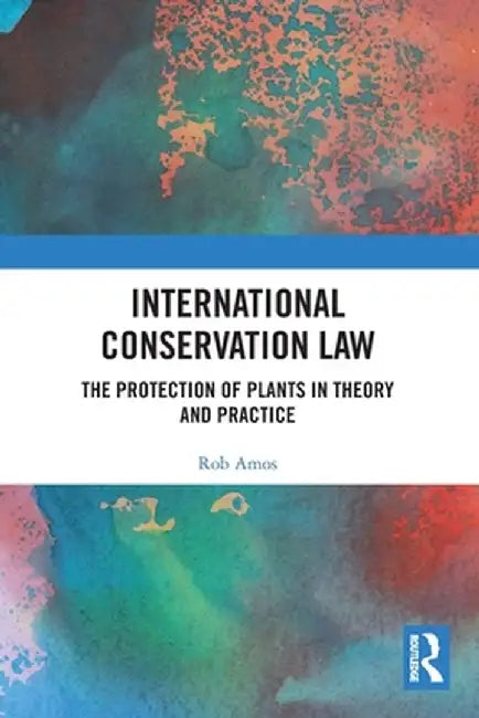 International Conservation Law: The Protection of Plants in Theory and Practice by Rob Amos