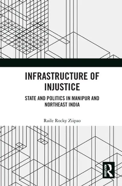 Infrastructure of Injustice: State and Politics in Manipur and Northeast India by Raile Rocky Ziipao