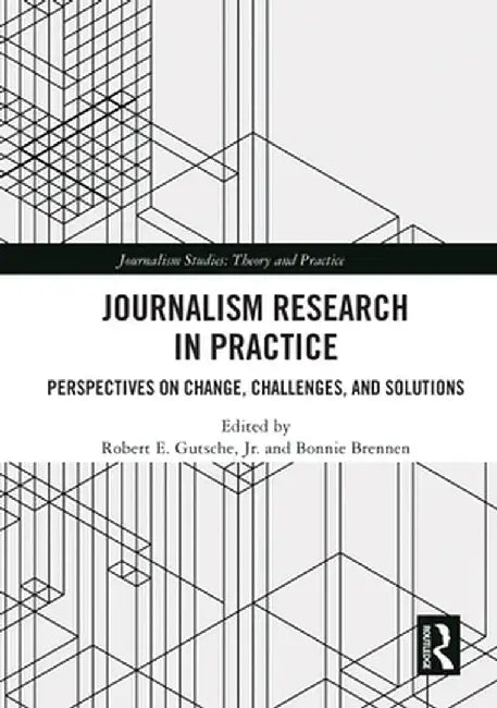Journalism Research in Practice: Perspectives on Change, Challenges, and Solutions by Robert E. Gutsche Jr.