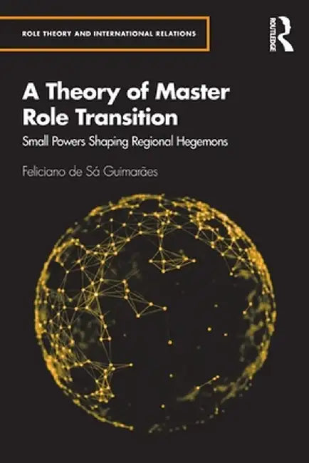 A Theory of Master Role Transition: Small Powers Shaping Regional Hegemons by Felician de Sá Guimarães