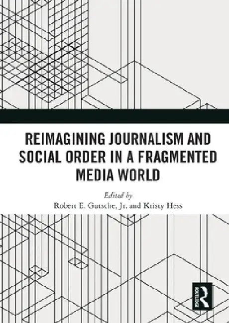 Reimagining Journalism and Social Order in a Fragmented Media World by Robert E. Gutsche Jr