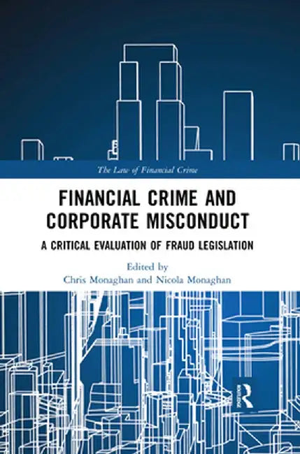 Financial Crime and Corporate Misconduct: A Critical Evaluation of Fraud Legislation by Chris Monaghan
