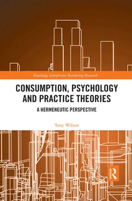 Consumption, Psychology and Practice Theories: A Hermeneutic Perspective by Tony Wilson
