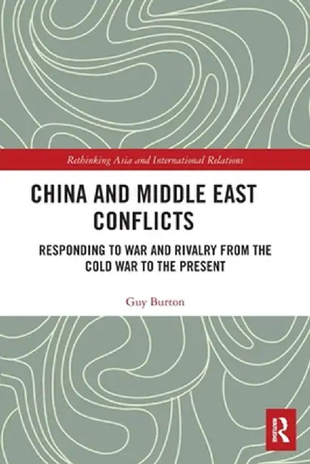 China and Middle East Conflicts: Responding to War and Rivalry from the Cold War to the Present by Guy Burton