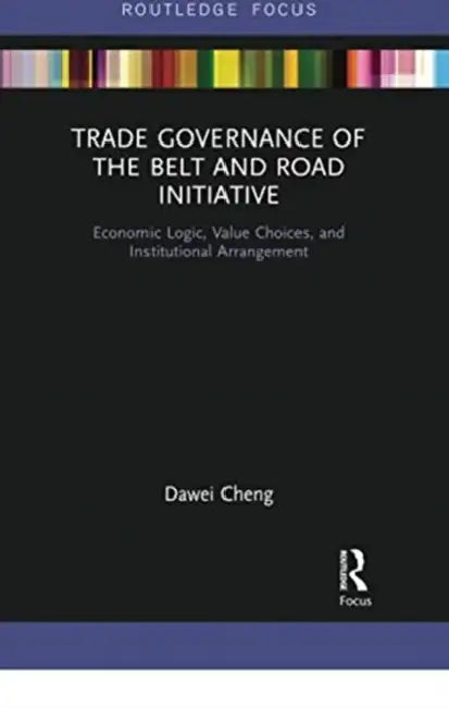 Trade Governance of the Belt and Road Initiative: Economic Logic, Value Choices, and Institutional Arrangement by Cheng Dawei