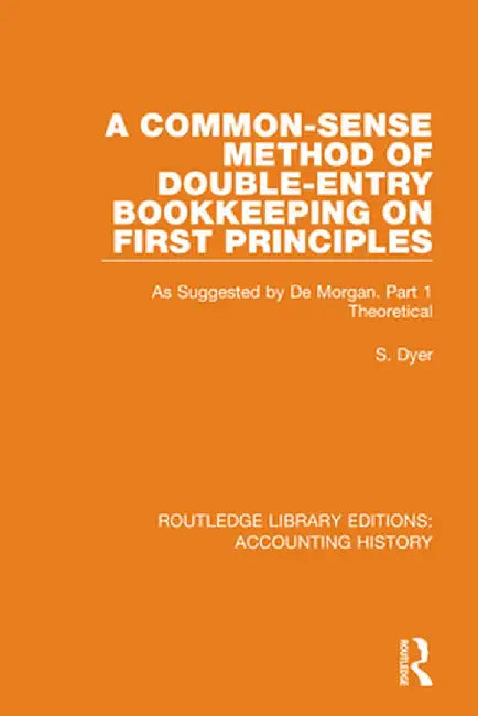 A Common-Sense Method of Double-Entry Bookkeeping on First Principles: As Suggested by De Morgan. Part 1 Theoretical by S. Dyer