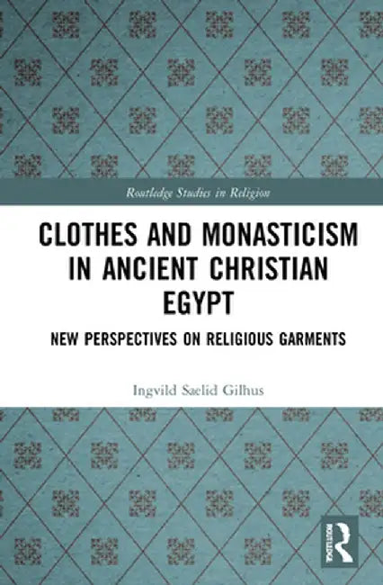 Clothes and Monasticism in Ancient Christian Egypt: A New Perspective on Religious Garments by Ingvild Sælid Gilhus