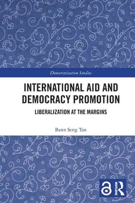 International Aid and Democracy Promotion: Liberalization at the Margins by Bann Seng Tan