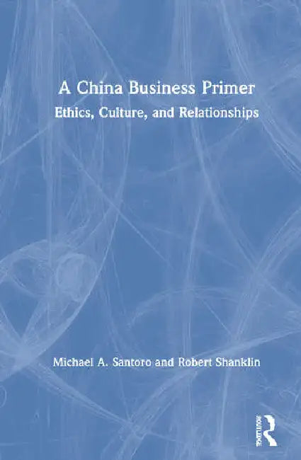 A China Business Primer: Ethics, Culture, and Relationships by Santoro Michael A.
