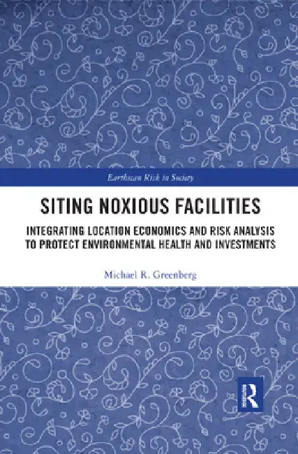 Siting Noxious Facilities: Integrating Location Economics and Risk Analysis to Protect Environmental Health and Investments by Michael R. Greenberg
