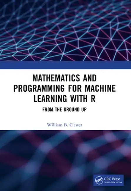 Mathematics and Programming for Machine Learning with R: From the Ground Up by William Claster