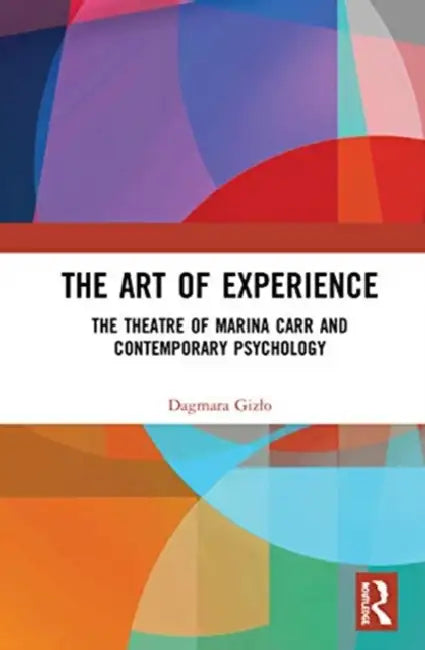 The Art of Experience: The Theatre of Marina Carr and Contemporary Psychology by Gizlo Dagmara