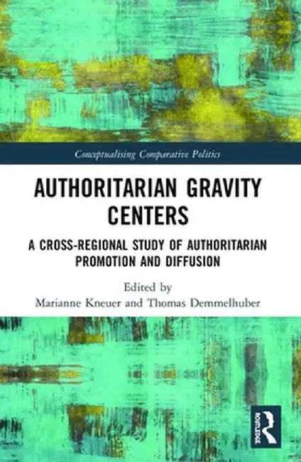 Authoritarian Gravity Centers: A Cross-Regional Study of Authoritarian Promotion and Diffusion by Marianne Kneuer