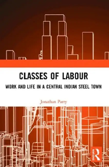 Classes of Labour: Work and Life in a Central Indian Steel Town by Jonathan Parry