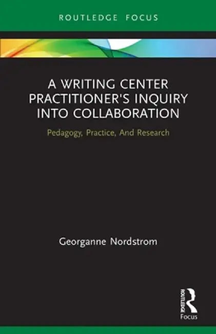 A Writing Center Practitioner's Inquiry Into Collaboration: Pedagogy, Practice, and Research by Georganne Nordstrom