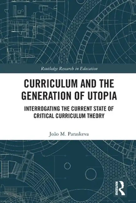 Curriculum and the Generation of Utopia: Interrogating the Current State of Critical Curriculum Theory by João M. Paraskeva