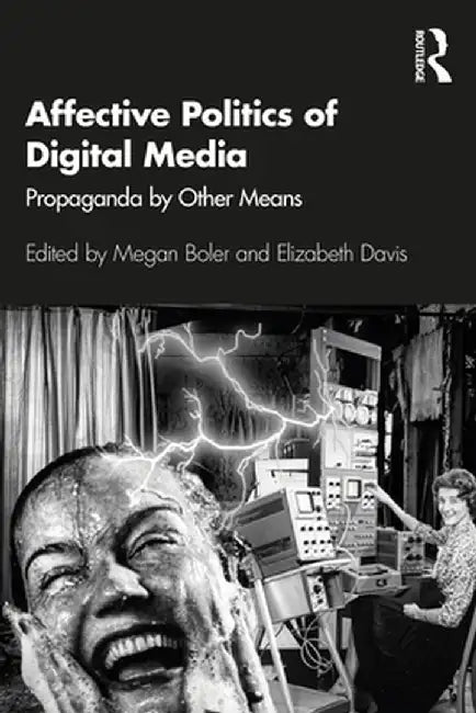 Affective Politics of Digital Media: Propaganda by Other Means by Megan Boler