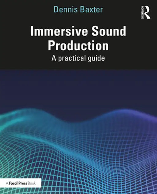 Immersive Sound Production: A Practical Guide by Dennis Baxter